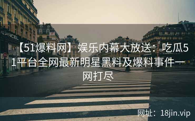 【51爆料网】娱乐内幕大放送：吃瓜51平台全网最新明星黑料及爆料事件一网打尽