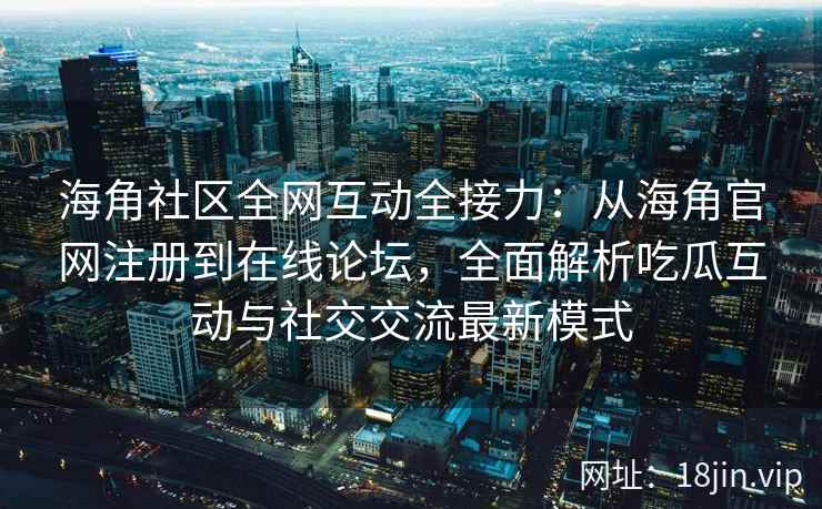 海角社区全网互动全接力：从海角官网注册到在线论坛，全面解析吃瓜互动与社交交流最新模式  第2张