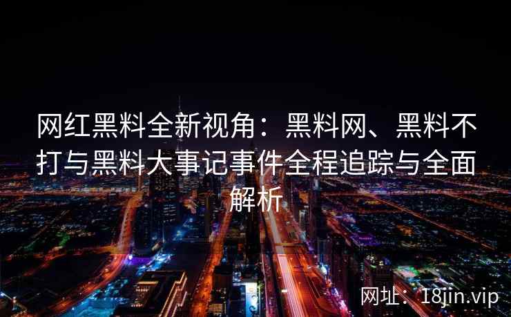 网红黑料全新视角：黑料网、黑料不打与黑料大事记事件全程追踪与全面解析