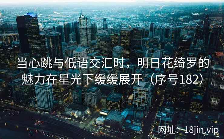 当心跳与低语交汇时，明日花绮罗的魅力在星光下缓缓展开（序号182）  第2张
