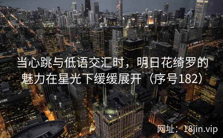 当心跳与低语交汇时，明日花绮罗的魅力在星光下缓缓展开（序号182）