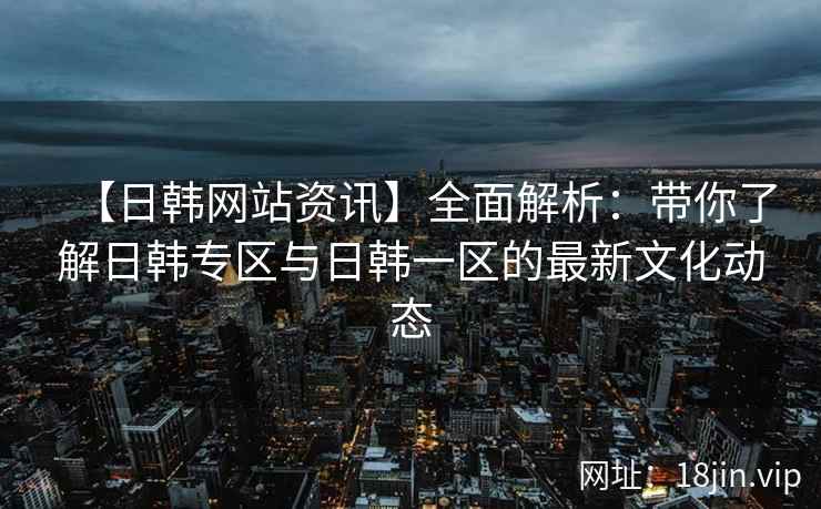 【日韩网站资讯】全面解析：带你了解日韩专区与日韩一区的最新文化动态