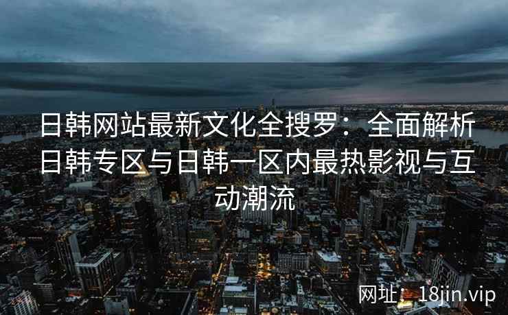 日韩网站最新文化全搜罗：全面解析日韩专区与日韩一区内最热影视与互动潮流  第2张