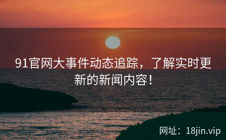 91官网大事件动态追踪，了解实时更新的新闻内容！  第2张