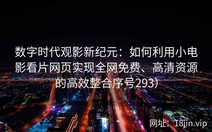 数字时代观影新纪元：如何利用小电影看片网页实现全网免费、高清资源的高效整合序号293）  第2张